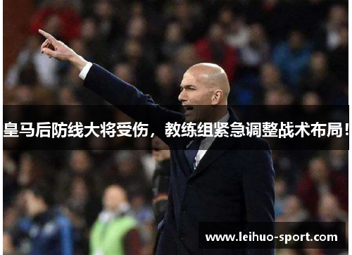 皇马后防线大将受伤，教练组紧急调整战术布局！