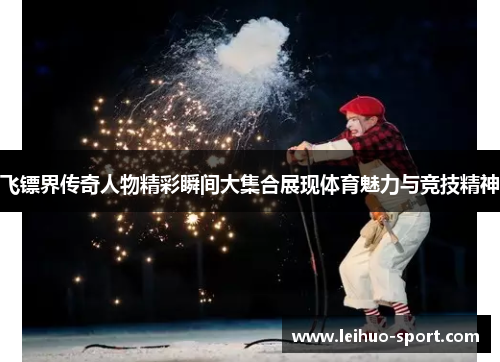 飞镖界传奇人物精彩瞬间大集合展现体育魅力与竞技精神 飞镖界传奇人物精彩瞬间大集合展现体育魅力与竞技精神