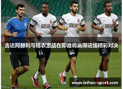 吉达阿赫利与棉农激战在即谁将赢得这场精彩对决