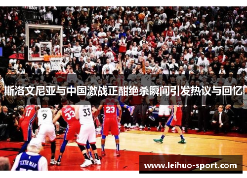 斯洛文尼亚与中国激战正酣绝杀瞬间引发热议与回忆