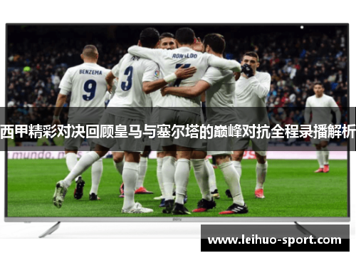 西甲精彩对决回顾皇马与塞尔塔的巅峰对抗全程录播解析