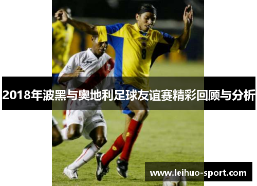 2018年波黑与奥地利足球友谊赛精彩回顾与分析 2018年波黑与奥地利足球友谊赛精彩回顾与分析