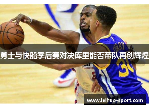 勇士与快船季后赛对决库里能否带队再创辉煌 勇士与快船季后赛对决库里能否带队再创辉煌