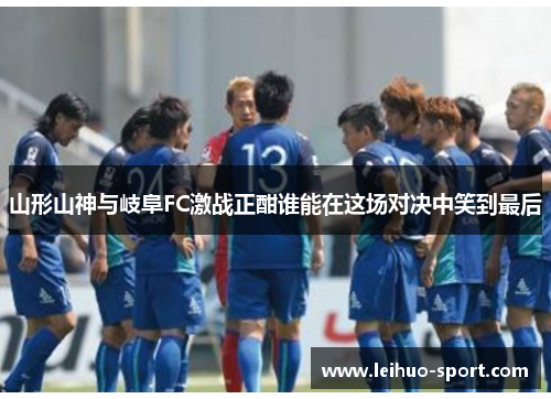 山形山神与岐阜FC激战正酣谁能在这场对决中笑到最后 山形山神与岐阜FC激战正酣谁能在这场对决中笑到最后