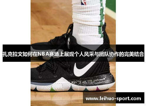 扎克拉文如何在NBA赛场上展现个人风采与团队协作的完美结合 扎克拉文如何在NBA赛场上展现个人风采与团队协作的完美结合
