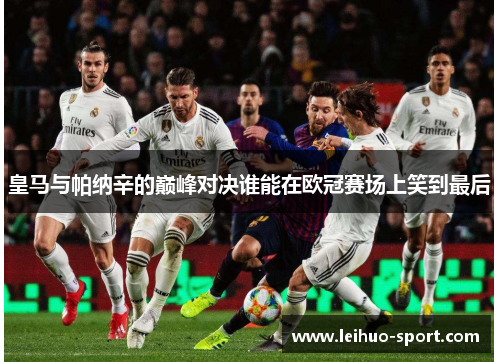 皇马与帕纳辛的巅峰对决谁能在欧冠赛场上笑到最后 皇马与帕纳辛的巅峰对决谁能在欧冠赛场上笑到最后