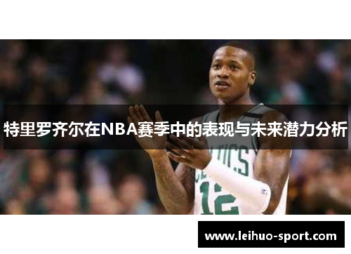 特里罗齐尔在NBA赛季中的表现与未来潜力分析 特里罗齐尔在NBA赛季中的表现与未来潜力分析