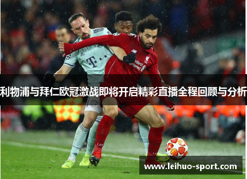 利物浦与拜仁欧冠激战即将开启精彩直播全程回顾与分析 利物浦与拜仁欧冠激战即将开启精彩直播全程回顾与分析