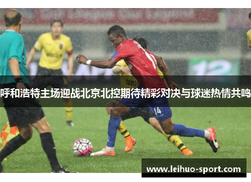 呼和浩特主场迎战北京北控期待精彩对决与球迷热情共鸣 呼和浩特主场迎战北京北控期待精彩对决与球迷热情共鸣