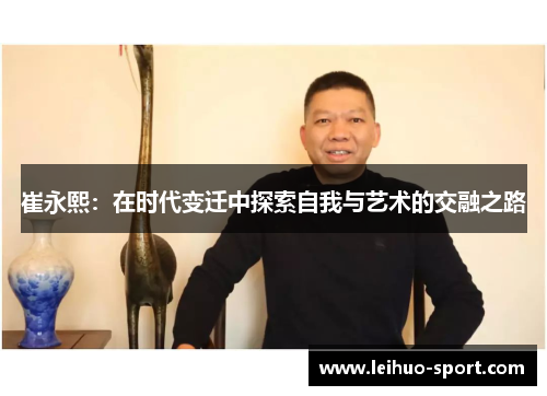 崔永熙:在时代变迁中探索自我与艺术的交融之路 崔永熙:在时代变迁中探索自我与艺术的交融之路